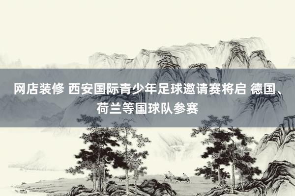 网店装修 西安国际青少年足球邀请赛将启 德国、荷兰等国球队参赛