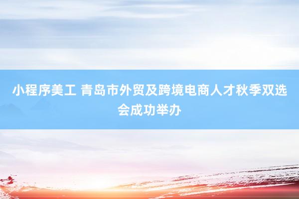 小程序美工 青岛市外贸及跨境电商人才秋季双选会成功举办