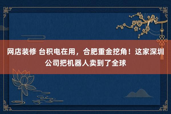 网店装修 台积电在用，合肥重金挖角！这家深圳公司把机器人卖到了全球