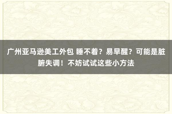 广州亚马逊美工外包 睡不着？易早醒？可能是脏腑失调！不妨试试这些小方法