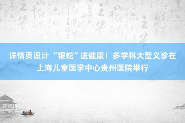 详情页设计 “银蛇”送健康！多学科大型义诊在上海儿童医学中心贵州医院举行