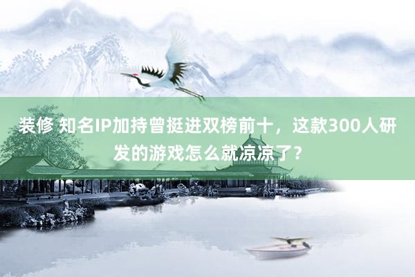 装修 知名IP加持曾挺进双榜前十，这款300人研发的游戏怎么就凉凉了？