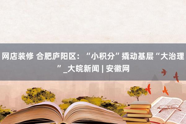 网店装修 合肥庐阳区：“小积分”撬动基层“大治理”_大皖新闻 | 安徽网