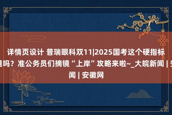 详情页设计 普瑞眼科双11|2025国考这个硬指标你知道吗？准公务员们摘镜“上岸”攻略来啦~_大皖新闻 | 安徽网