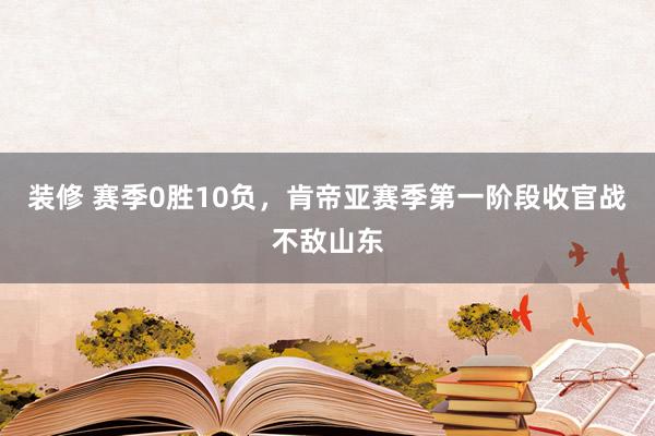 装修 赛季0胜10负，肯帝亚赛季第一阶段收官战不敌山东